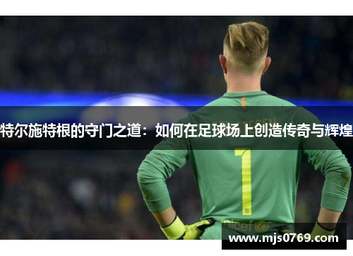 特尔施特根的守门之道：如何在足球场上创造传奇与辉煌
