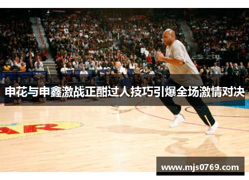 申花与申鑫激战正酣过人技巧引爆全场激情对决